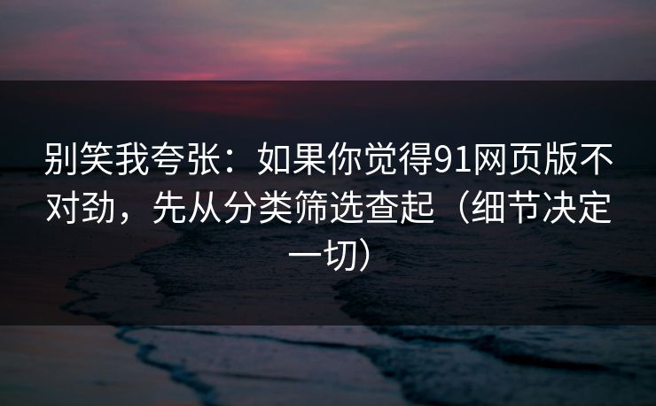 别笑我夸张:如果你觉得91网页版不对劲,先从分类筛选查起(细节决定一切) 别笑我夸张:如果你觉得91网页版不对劲,先从分类筛选查起(细节决定一切)
