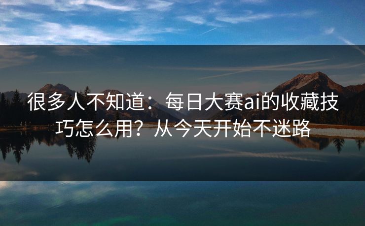 很多人不知道：每日大赛ai的收藏技巧怎么用？从今天开始不迷路