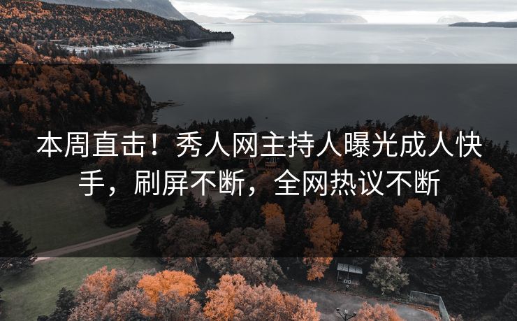本周直击！秀人网主持人曝光成人快手，刷屏不断，全网热议不断