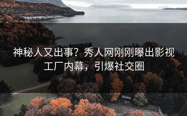 神秘人又出事？秀人网刚刚曝出影视工厂内幕，引爆社交圈