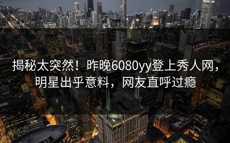 揭秘太突然！昨晚6080yy登上秀人网，明星出乎意料，网友直呼过瘾