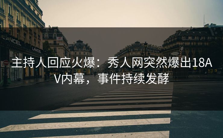 主持人回应火爆：秀人网突然爆出18AV内幕，事件持续发酵