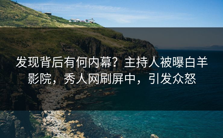 发现背后有何内幕？主持人被曝白羊影院，秀人网刷屏中，引发众怒