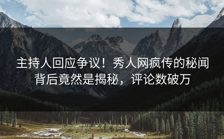主持人回应争议！秀人网疯传的秘闻背后竟然是揭秘，评论数破万