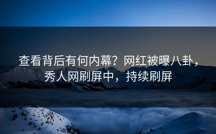 查看背后有何内幕？网红被曝八卦，秀人网刷屏中，持续刷屏