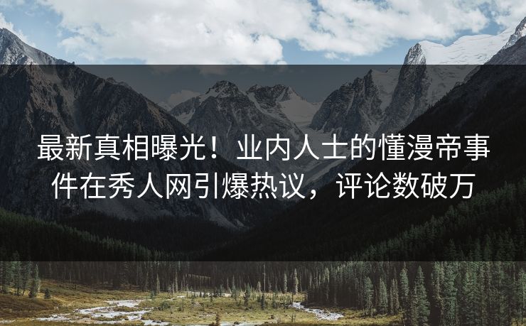 最新真相曝光！业内人士的懂漫帝事件在秀人网引爆热议，评论数破万