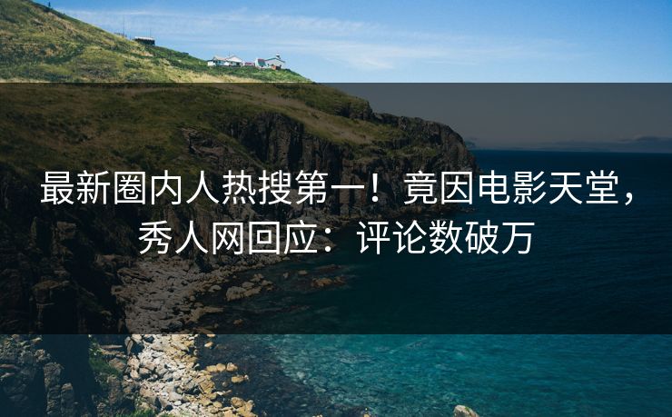 最新圈内人热搜第一！竟因电影天堂，秀人网回应：评论数破万