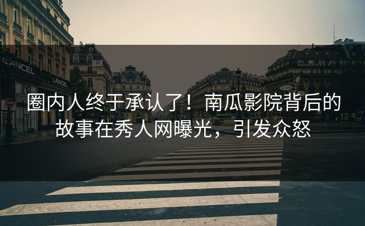 圈内人终于承认了！南瓜影院背后的故事在秀人网曝光，引发众怒
