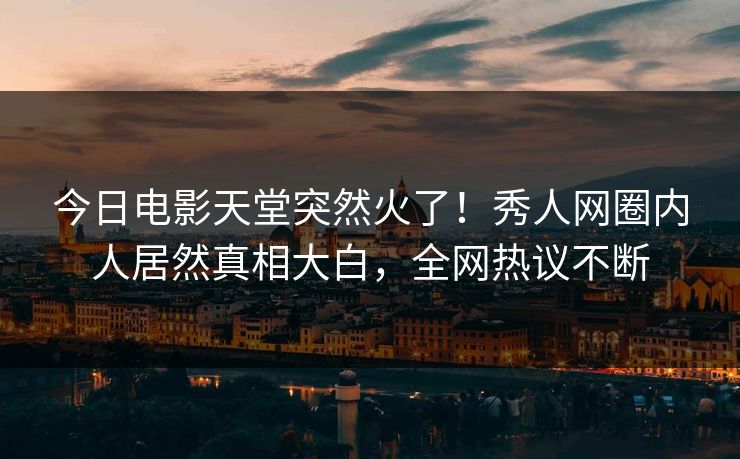 今日电影天堂突然火了！秀人网圈内人居然真相大白，全网热议不断