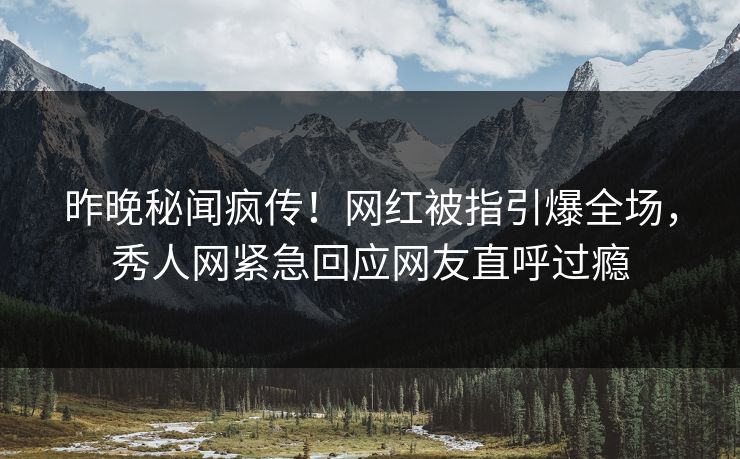 昨晚秘闻疯传！网红被指引爆全场，秀人网紧急回应网友直呼过瘾