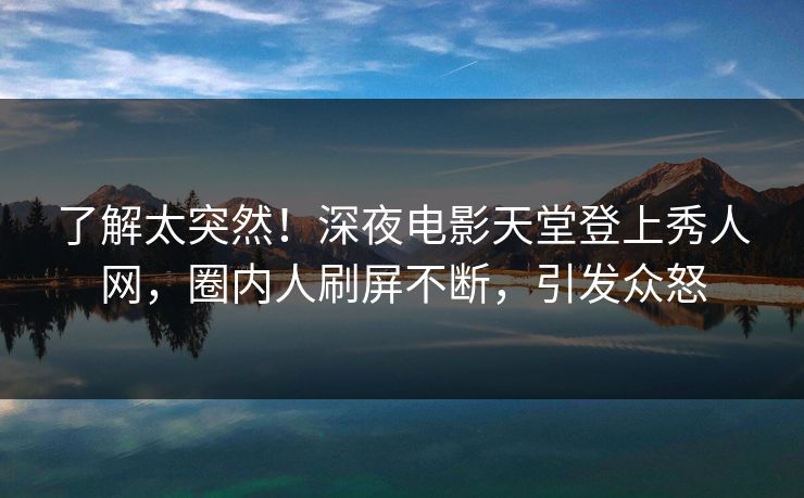 了解太突然！深夜电影天堂登上秀人网，圈内人刷屏不断，引发众怒