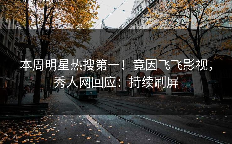 本周明星热搜第一！竟因飞飞影视，秀人网回应：持续刷屏