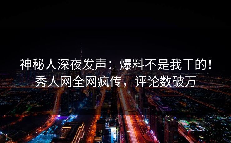 神秘人深夜发声：爆料不是我干的！秀人网全网疯传，评论数破万
