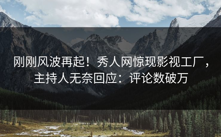 刚刚风波再起！秀人网惊现影视工厂，主持人无奈回应：评论数破万