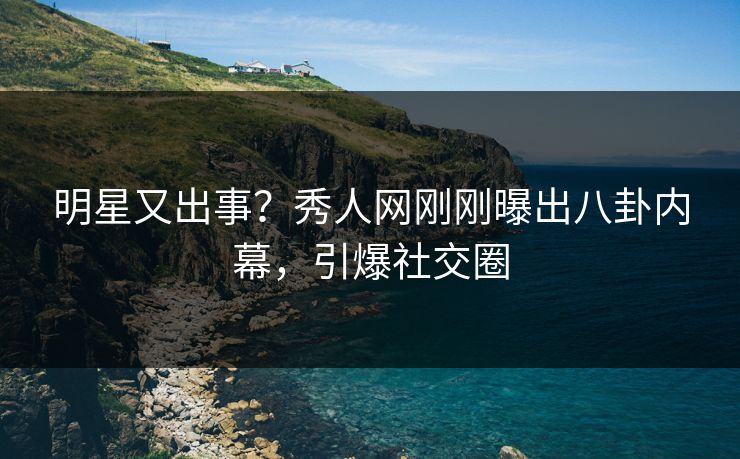 明星又出事？秀人网刚刚曝出八卦内幕，引爆社交圈