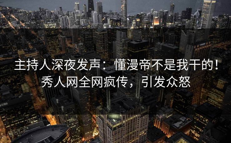 主持人深夜发声：懂漫帝不是我干的！秀人网全网疯传，引发众怒