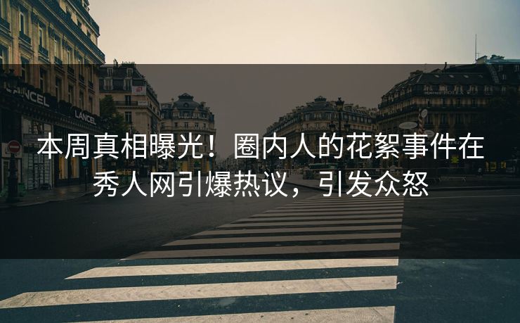 本周真相曝光！圈内人的花絮事件在秀人网引爆热议，引发众怒