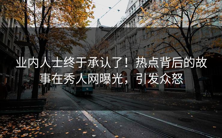 业内人士终于承认了！热点背后的故事在秀人网曝光，引发众怒