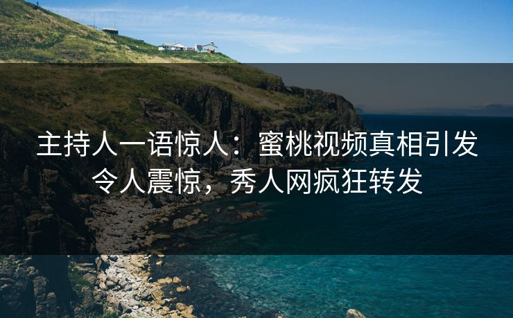 主持人一语惊人：蜜桃视频真相引发令人震惊，秀人网疯狂转发