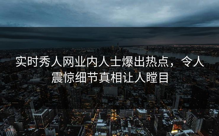 实时秀人网业内人士爆出热点，令人震惊细节真相让人瞠目