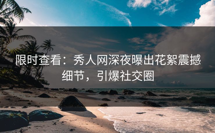限时查看：秀人网深夜曝出花絮震撼细节，引爆社交圈