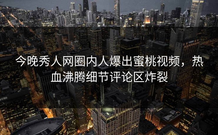 今晚秀人网圈内人爆出蜜桃视频，热血沸腾细节评论区炸裂