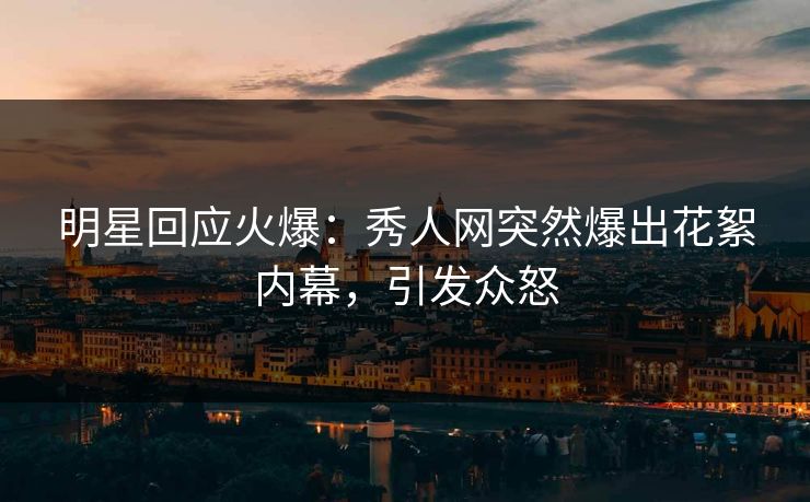 明星回应火爆：秀人网突然爆出花絮内幕，引发众怒