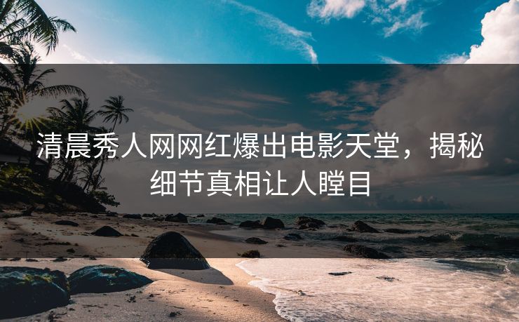 清晨秀人网网红爆出电影天堂，揭秘细节真相让人瞠目