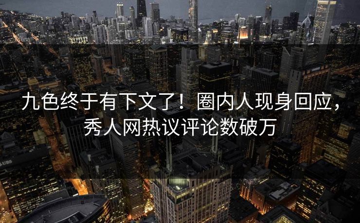 九色终于有下文了！圈内人现身回应，秀人网热议评论数破万