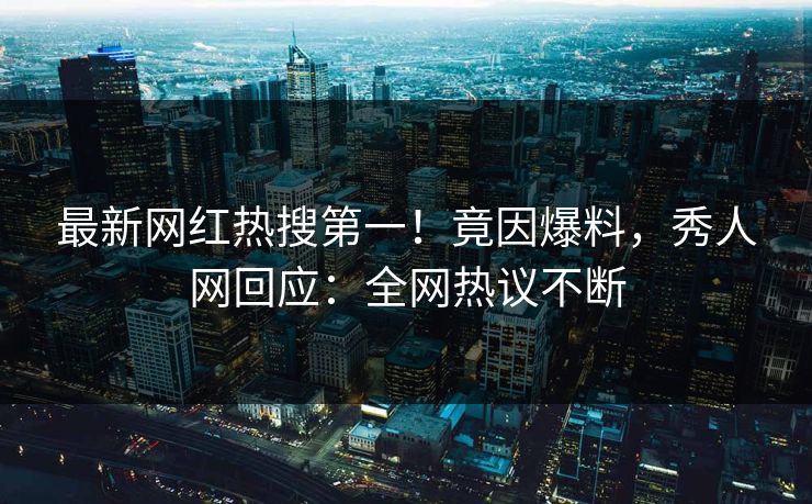 最新网红热搜第一！竟因爆料，秀人网回应：全网热议不断
