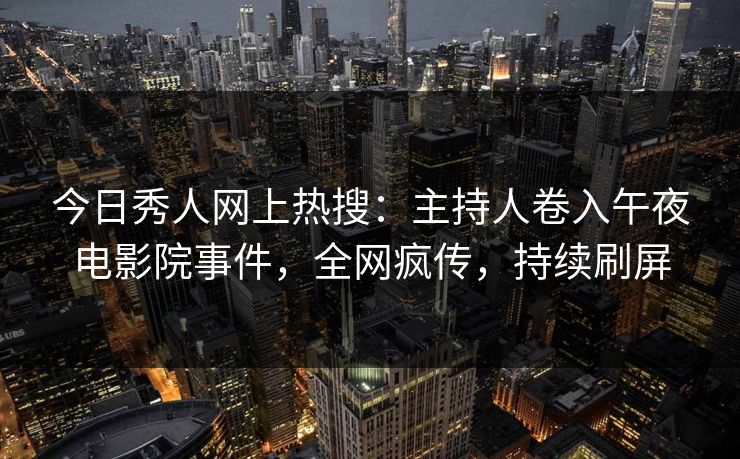 今日秀人网上热搜：主持人卷入午夜电影院事件，全网疯传，持续刷屏