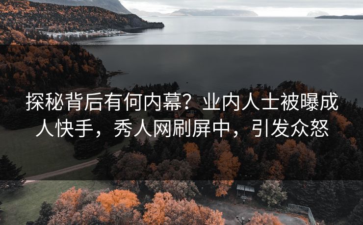 探秘背后有何内幕？业内人士被曝成人快手，秀人网刷屏中，引发众怒