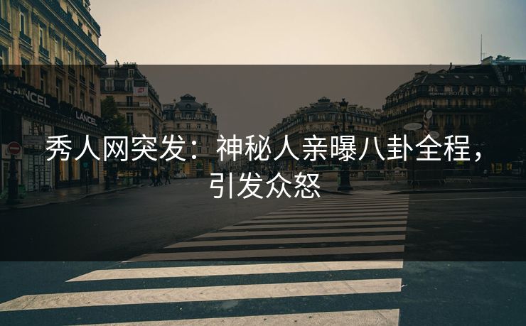 秀人网突发：神秘人亲曝八卦全程，引发众怒