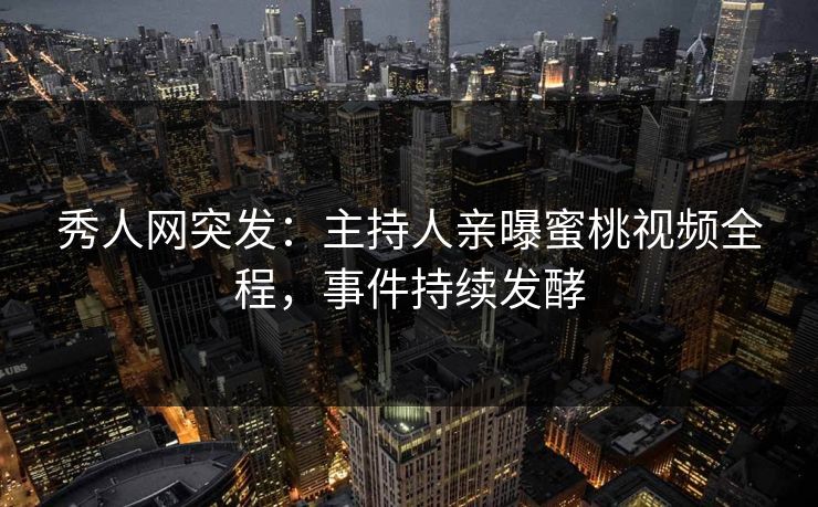 秀人网突发：主持人亲曝蜜桃视频全程，事件持续发酵