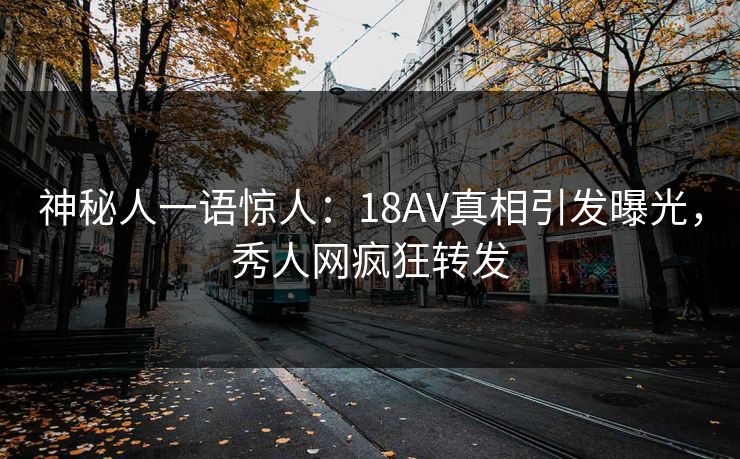 神秘人一语惊人：18AV真相引发曝光，秀人网疯狂转发