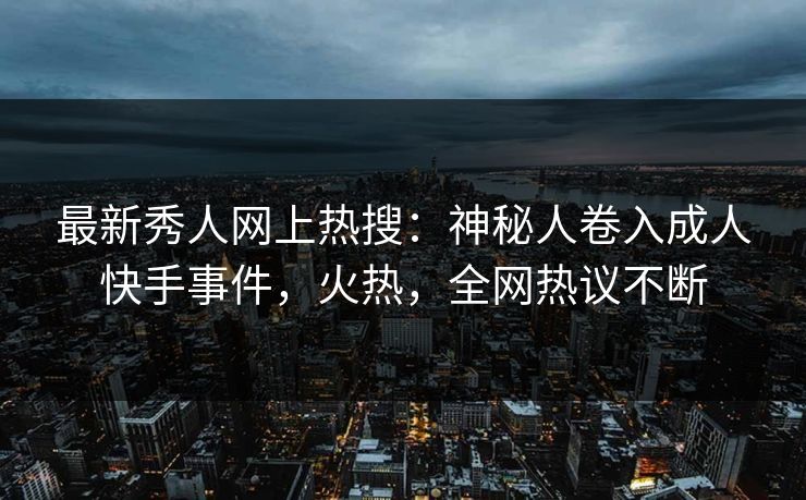 最新秀人网上热搜：神秘人卷入成人快手事件，火热，全网热议不断