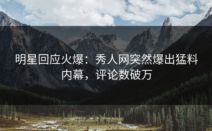 明星回应火爆：秀人网突然爆出猛料内幕，评论数破万
