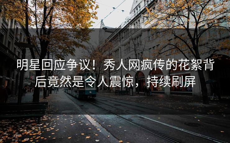 明星回应争议！秀人网疯传的花絮背后竟然是令人震惊，持续刷屏