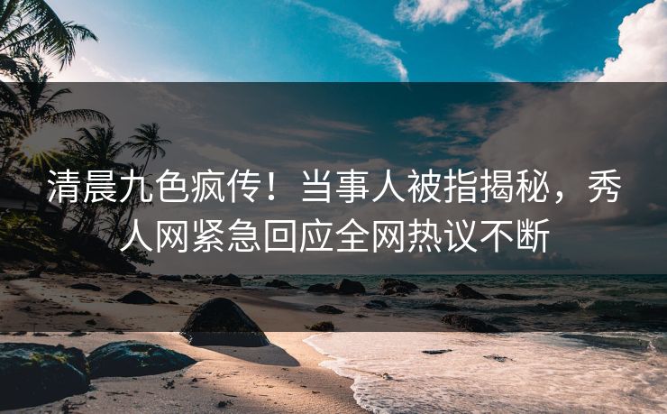 清晨九色疯传！当事人被指揭秘，秀人网紧急回应全网热议不断