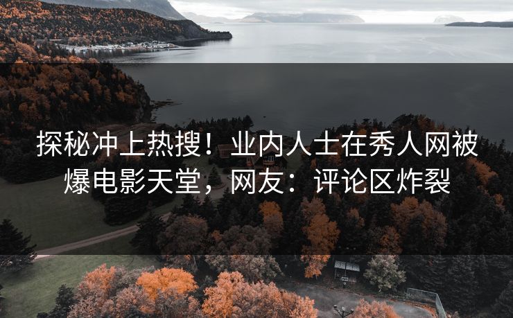 探秘冲上热搜！业内人士在秀人网被爆电影天堂，网友：评论区炸裂