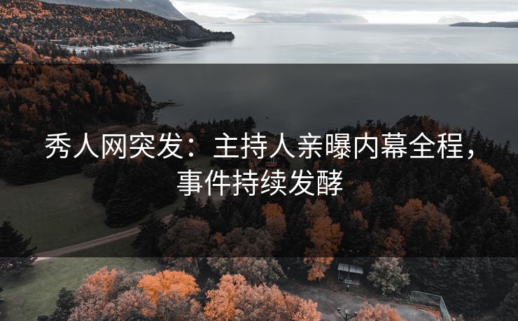 秀人网突发：主持人亲曝内幕全程，事件持续发酵