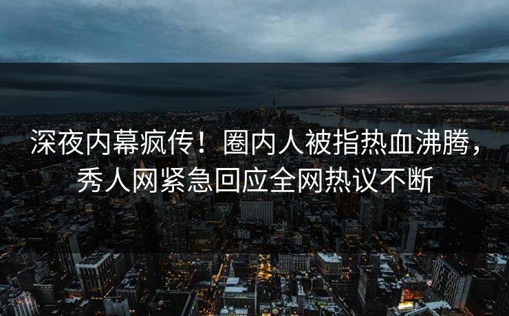 深夜内幕疯传！圈内人被指热血沸腾，秀人网紧急回应全网热议不断