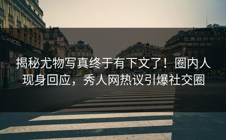 揭秘尤物写真终于有下文了！圈内人现身回应，秀人网热议引爆社交圈