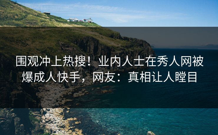 围观冲上热搜！业内人士在秀人网被爆成人快手，网友：真相让人瞠目