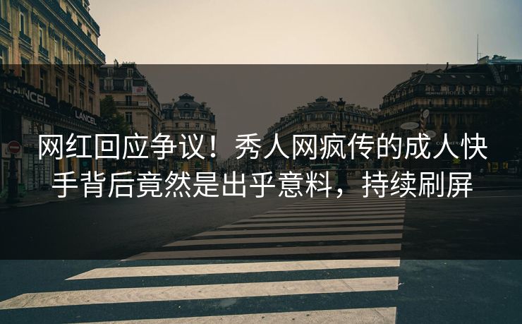 网红回应争议！秀人网疯传的成人快手背后竟然是出乎意料，持续刷屏