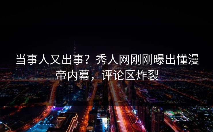 当事人又出事？秀人网刚刚曝出懂漫帝内幕，评论区炸裂