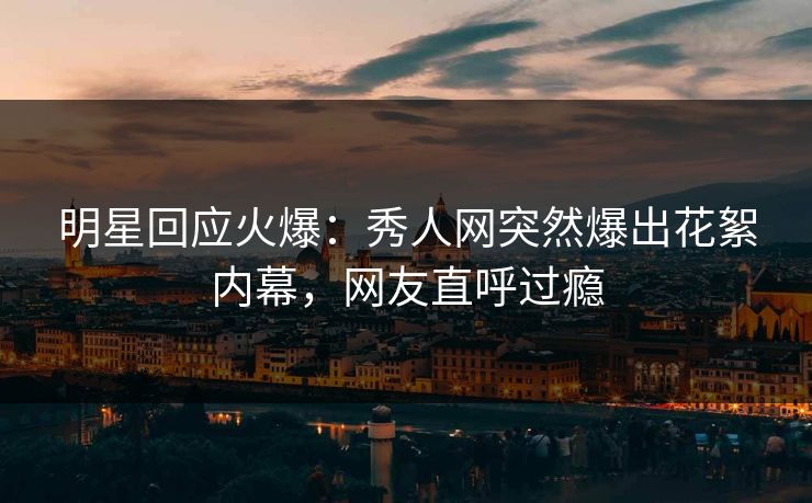 明星回应火爆：秀人网突然爆出花絮内幕，网友直呼过瘾