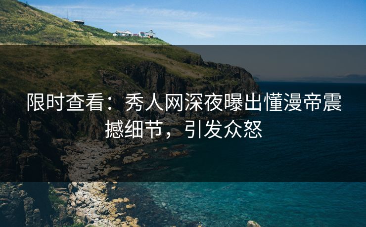 限时查看：秀人网深夜曝出懂漫帝震撼细节，引发众怒