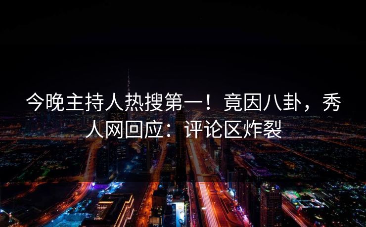 今晚主持人热搜第一！竟因八卦，秀人网回应：评论区炸裂