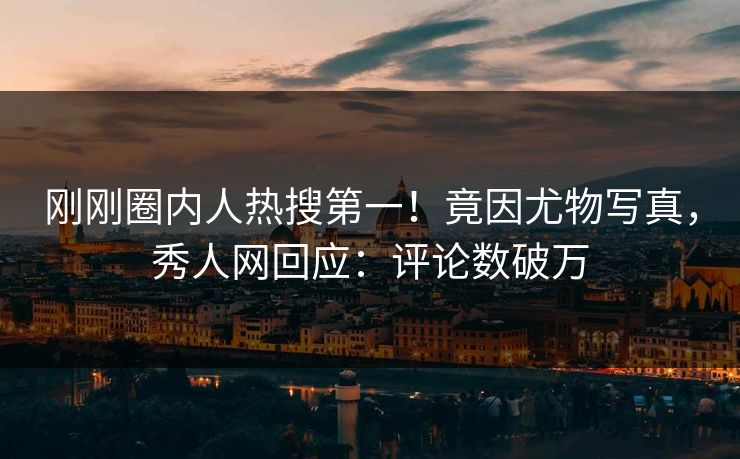 刚刚圈内人热搜第一！竟因尤物写真，秀人网回应：评论数破万